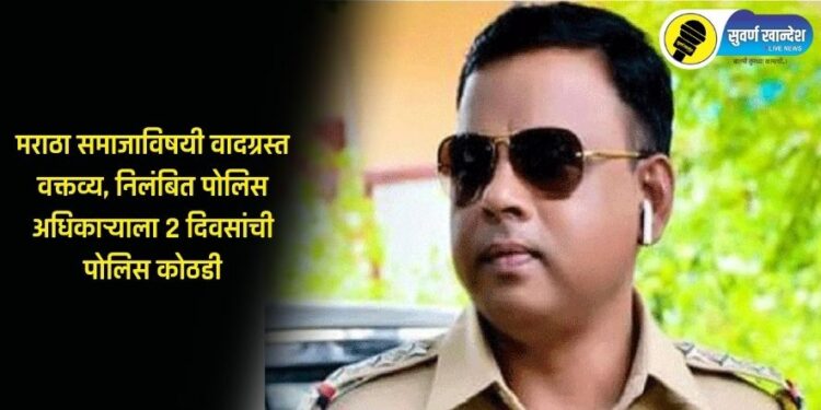 मराठा समाजाविषयी वादग्रस्त वक्तव्य, निलंबित पोलिस अधिकाऱ्याला 2 दिवसांची पोलिस कोठडी