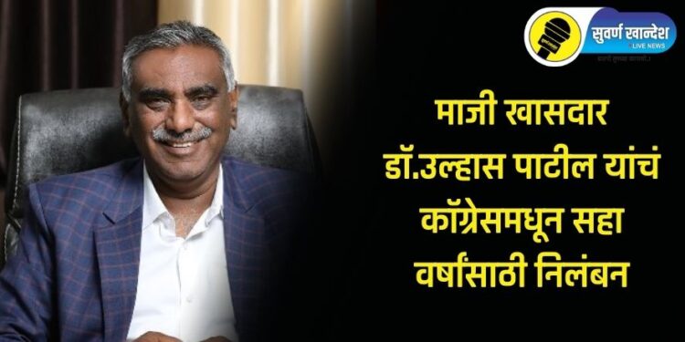 मोठी बातमी! माजी खासदार डॉ.उल्हास पाटील यांचे काँग्रेसमधून सहा वर्षांसाठी निलंबन, वाचा सविस्तर