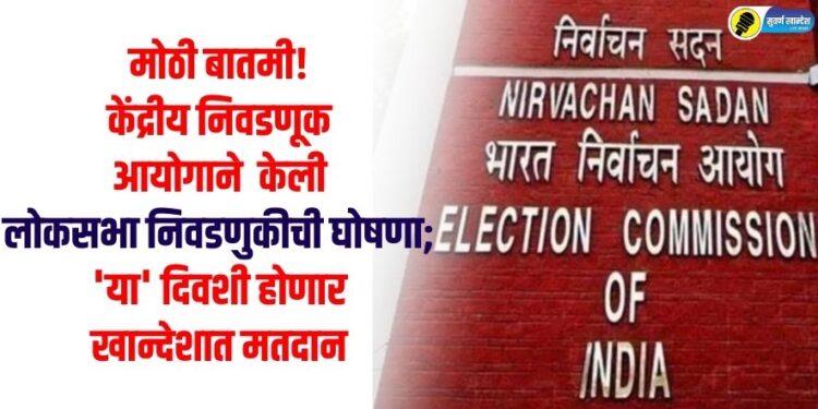 मोठी बातमी! सात टप्प्यात होणार लोकसभा निवडणूक, खान्देशात ‘या’ तारखेला होणार मतदान