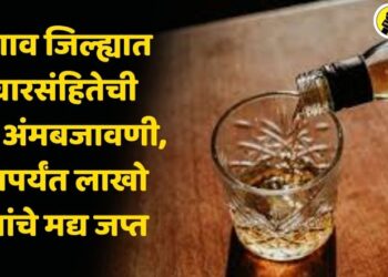 जळगाव जिल्ह्यात आचारसंहितेची कडक अंमलबजावणी, आतापर्यंत लाखो रूपयांचे मद्य जप्त