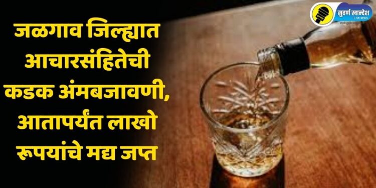 जळगाव जिल्ह्यात आचारसंहितेची कडक अंमलबजावणी, आतापर्यंत लाखो रूपयांचे मद्य जप्त