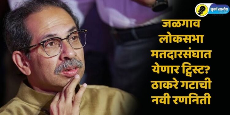 जळगाव लोकसभा मतदारसंघात येणार ट्विस्ट? ठाकरे गटाची नवी रणनिती