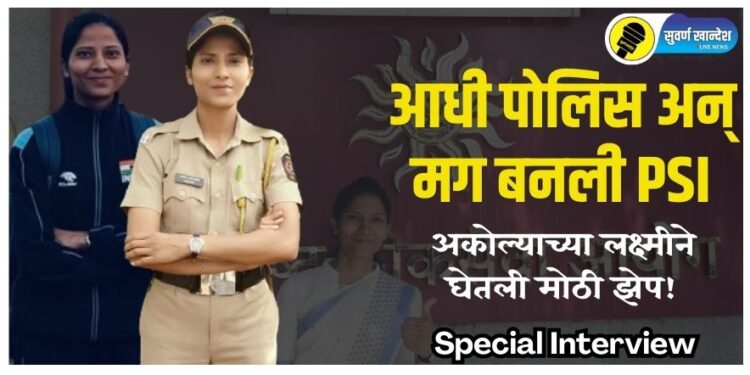 Special Interview : आधी पोलिस अन् मग बनली PSI, अकोल्याच्या लक्ष्मीने घेतली मोठी झेप! अत्यंत प्रेरणादायी कहाणी