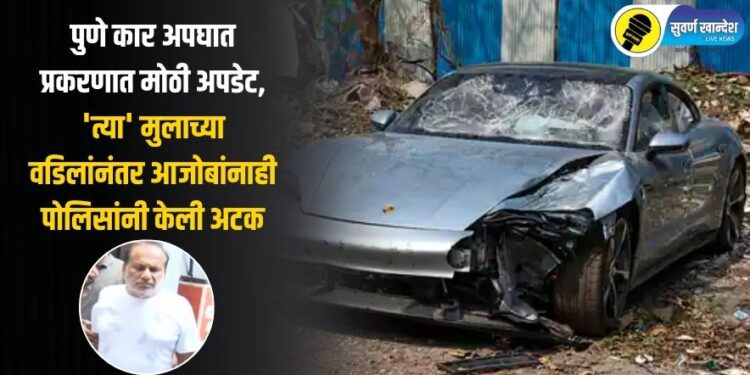 पुणे कार अपघात प्रकरणात मोठी अपडेट, ‘त्या’ मुलाच्या वडिलांनंतर आजोबांनाही पोलिसांनी केली अटक