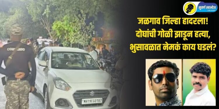 जळगाव जिल्हा हादरला! दोघांची गोळी झाडून हत्या, भुसावळात नेमकं काय घडलं?
