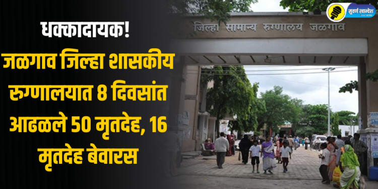 धक्कादायक! जळगाव जिल्हा शासकीय रुग्णालयात 8 दिवसांत आढळले 50 मृतदेह, 16 मृतदेह बेवारस