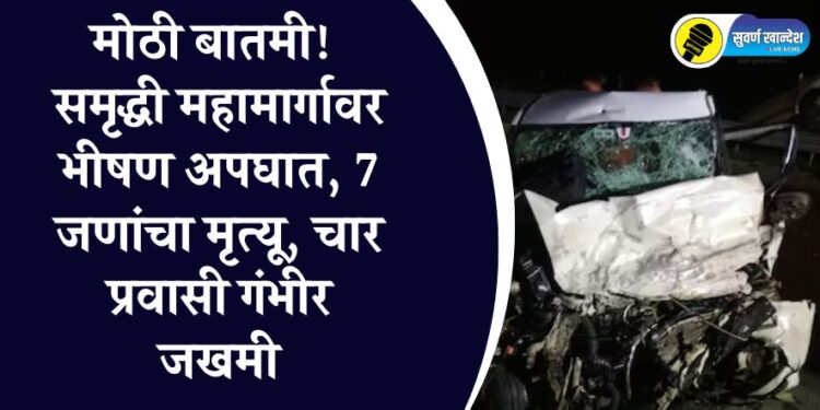 मोठी बातमी! समृद्धी महामार्गावर भीषण अपघात, 7 जणांचा मृत्यू, चार प्रवासी गंभीर जखमी