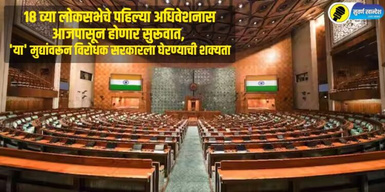 18 व्या लोकसभेचे पहिल्या अधिवेशनास आजपासून होणार सुरूवात, ‘या’ मुद्यांवरून विरोधक सरकारला घेरण्याची शक्यता
