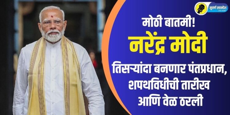 मोठी बातमी! नरेंद्र मोदी तिसऱ्यांदा बनणार पंतप्रधान, शपथविधीची तारीख आणि वेळ ठरली