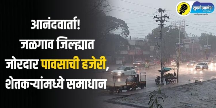 आनंदवार्ता! जळगाव जिल्ह्यात जोरदार पावसाची हजेरी, शेतकऱ्यांमध्ये समाधान