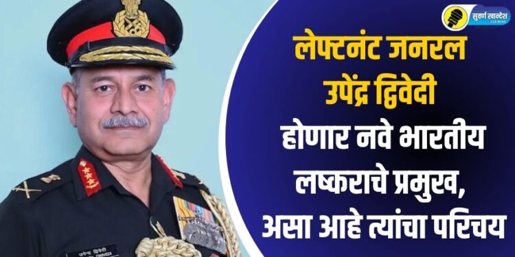 लेफ्टनंट जनरल उपेंद्र द्विवेदी होणार नवे भारतीय लष्कराचे प्रमुख, असा आहे त्यांचा परिचय