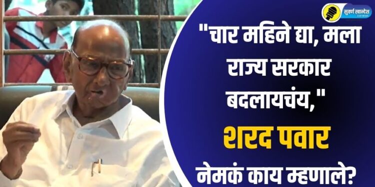 “चार महिने द्या, मला राज्य सरकार बदलायचंय,” शरद पवार नेमकं काय म्हणाले?