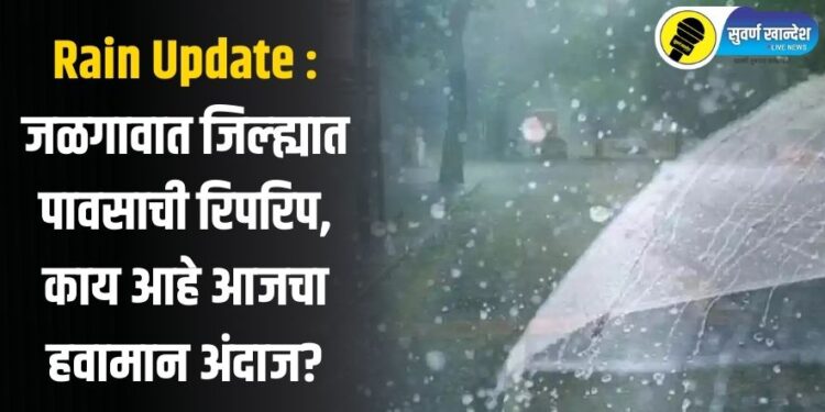 Rain Update : जळगावात जिल्ह्यात पावसाची रिपरिप, काय आहे आजचा हवामान अंदाज?