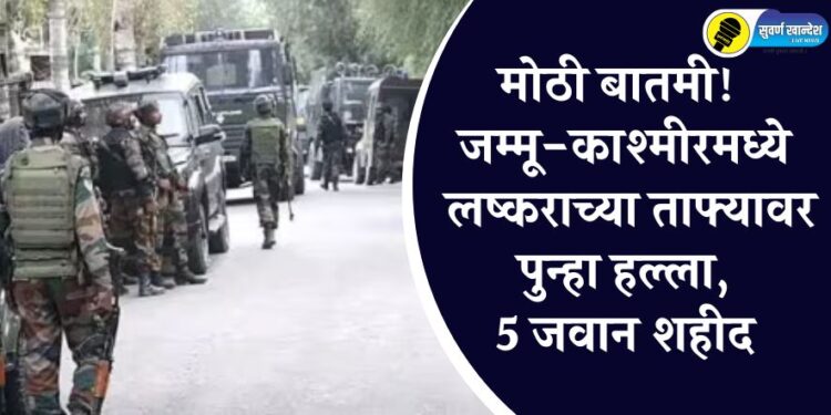 मोठी बातमी! जम्मू-काश्मीरमध्ये लष्कराच्या ताफ्यावर पुन्हा हल्ला, 5 जवान शहीद