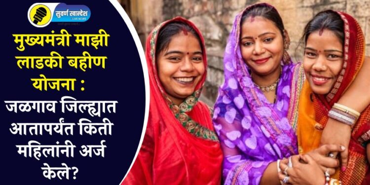 मुख्यमंत्री माझी लाडकी बहीण योजना : जळगाव जिल्ह्यात आतापर्यंत किती महिलांनी अर्ज केले?