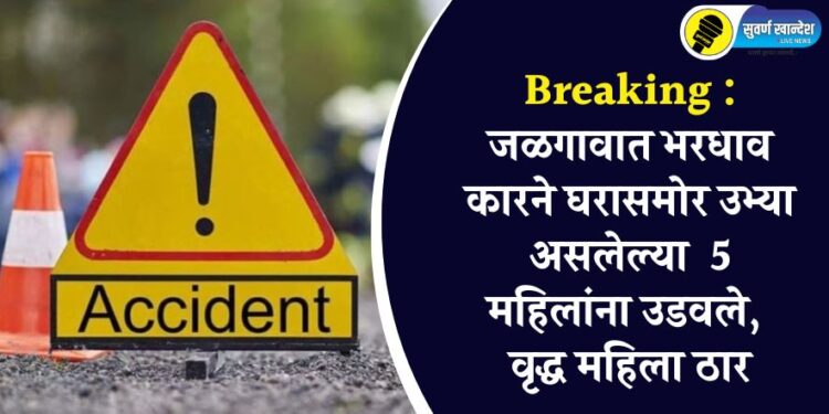 Breaking : जळगावात भरधाव कारने घरासमोर उभ्या असलेल्या 5 महिलांना उडवले, वृद्ध महिला ठार
