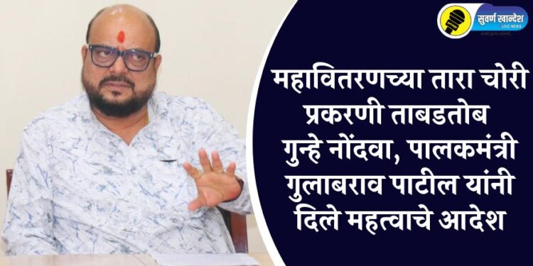 महावितरणच्या तारा चोरी प्रकरणी ताबडतोब गुन्हे नोंदवा, पालकमंत्री गुलाबराव पाटील यांनी दिले महत्वाचे आदेश