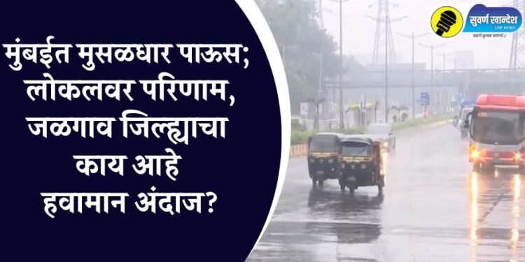 मुंबईत मुसळधार पाऊस; लोकलवर परिणाम, जळगाव जिल्ह्याचा काय आहे हवामान अंदाज?