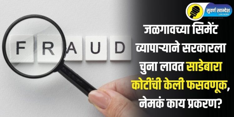 जळगावच्या सिमेंट व्यापाऱ्याने सरकारला चुना लावत साडेबारा कोटींची केली फसवणूक, नेमकं काय प्रकरण?