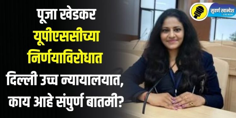 पूजा खेडकर यूपीएससीच्या निर्णयाविरोधात दिल्ली उच्च न्यायालयात, काय आहे संपुर्ण बातमी?