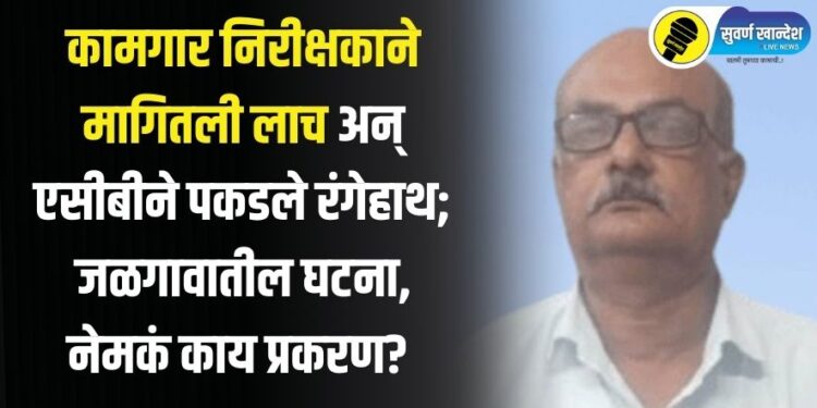 कामगार निरीक्षकाने मागितली लाच अन् एसीबीने पकडले रंगेहाथ; जळगावातील घटना, नेमकं काय प्रकरण?