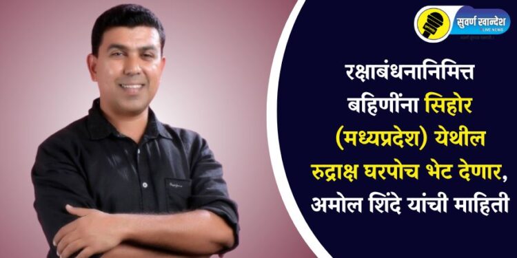 रक्षाबंधनानिमित्त बहिणींना सिहोर (मध्यप्रदेश) येथील रुद्राक्ष घरपोच भेट देणार, अमोल शिंदे यांची माहिती