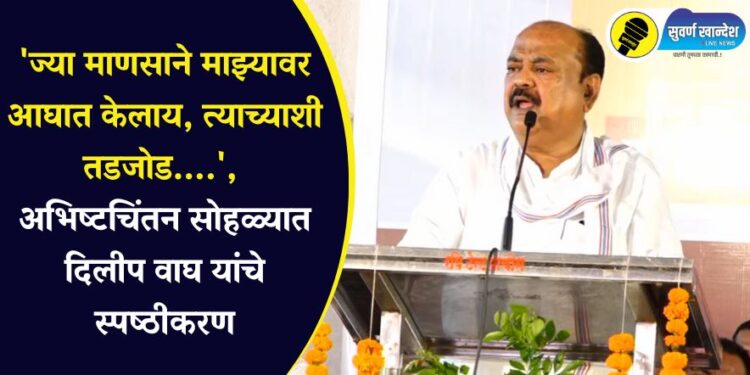 ‘ज्या माणसाने माझ्यावर आघात केलाय, त्याच्याशी तडजोड….’, अभिष्टचिंतन सोहळ्यात दिलीप वाघ यांचे स्पष्ठीकरण
