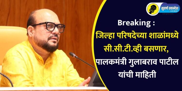 Breaking : जिल्हा परिषदेच्या शाळांमध्ये सी.सी.टी.व्ही बसणार, पालकमंत्री गुलाबराव पाटील यांची माहिती