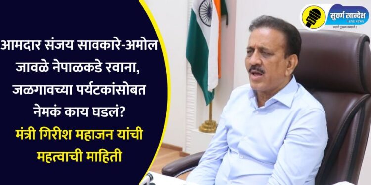 आमदार संजय सावकारे-अमोल जावळे नेपाळकडे रवाना, जळगावच्या पर्यटकांसोबत नेमकं काय घडलं? मंत्री गिरीश महाजन यांची महत्वाची माहिती