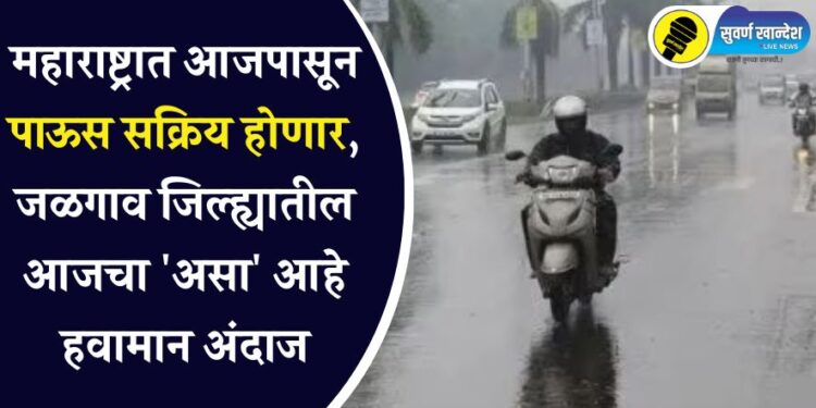 महाराष्ट्रात आजपासून पाऊस सक्रिय होणार, जळगाव जिल्ह्यातील आजचा ‘असा’ आहे हवामान अंदाज