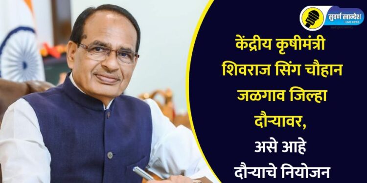 केंद्रीय कृषीमंत्री शिवराज सिंग चौहान जळगाव जिल्हा दौऱ्यावर, असे आहे दौऱ्याचे नियोजन