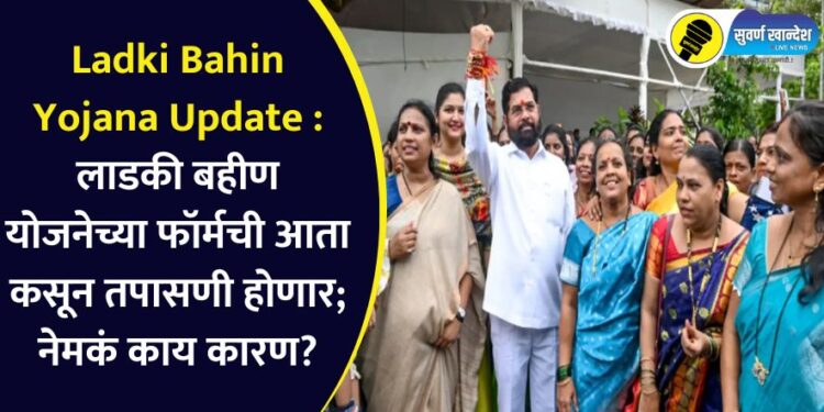 Ladki Bahin Yojana Updae : लाडकी बहीण योजनेच्या फॉर्मची आता कसून तपासणी होणार; नेमकं काय कारण?