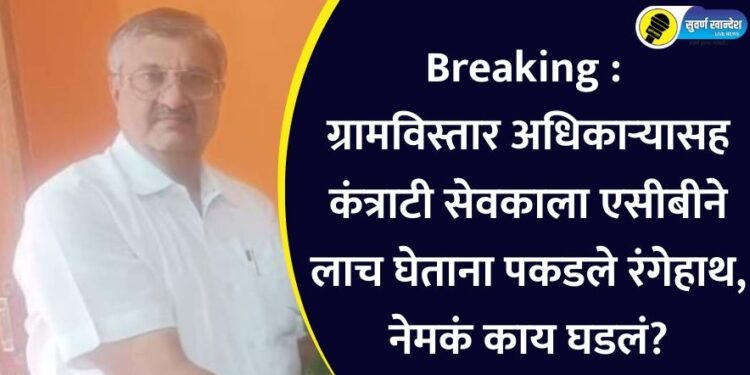 Breaking : ग्रामविस्तार अधिकाऱ्यासह कंत्राटी सेवकाला एसीबीने लाच घेताना पकडले रंगेहाथ, नेमकं काय घडलं?