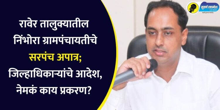 रावेर तालुक्यातील निंभोरा ग्रामपंचायतीचे सरपंच अपात्र, जिल्हाधिकाऱ्यांचे आदेश, नेमकं काय प्रकरण?