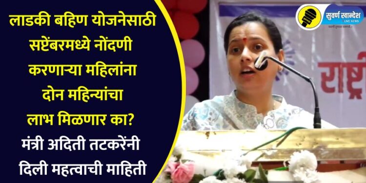 लाडकी बहिण योजनेसाठी सप्टेंबरमध्ये नोंदणी करणाऱ्या महिलांना दोन महिन्यांचा लाभ मिळणार का? मंत्री अदिती तटकरेंनी दिली महत्वाची माहिती