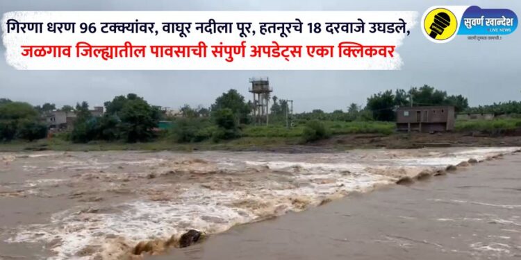 गिरणा धरण 96 टक्क्यांवर, वाघूर नदीला पूर, हतनूरचे 18 दरवाजे उघडले,  जळगाव जिल्ह्यातील पावसाची संपुर्ण अपडेट्स एका क्लिकवर