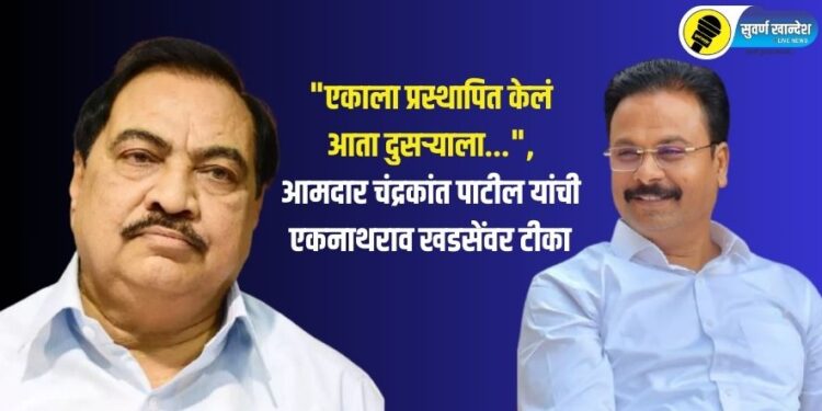 “एकाला प्रस्थापित केलं आता दुसऱ्याला…”, आमदार चंद्रकांत पाटील यांची एकनाथराव खडसेंवर टीका