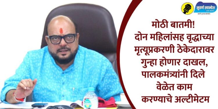 दोन महिलांसह वृद्धाच्या मृत्यूप्रकरणी ठेकेदारावर गुन्हा होणार दाखल, पालकमंत्र्यांनी दिले वेळेत काम करण्याचे अल्टीमेटम