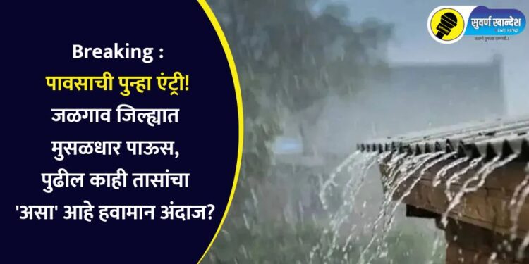Breaking : पावसाची पुन्हा एंट्री! जळगाव जिल्ह्यात मुसळधार पाऊस, पुढील काही तासांचा ‘असा’ आहे हवामान अंदाज?
