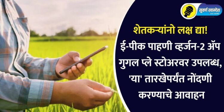 शेतकऱ्यांनो लक्ष द्या! ई-पीक पाहणी व्हर्जन-2 या अ‍ॅप गुगल प्ले स्टोअरवर उपलब्ध, ‘या’ तारखेपर्यंत नोंदणी करण्याचे आवाहन