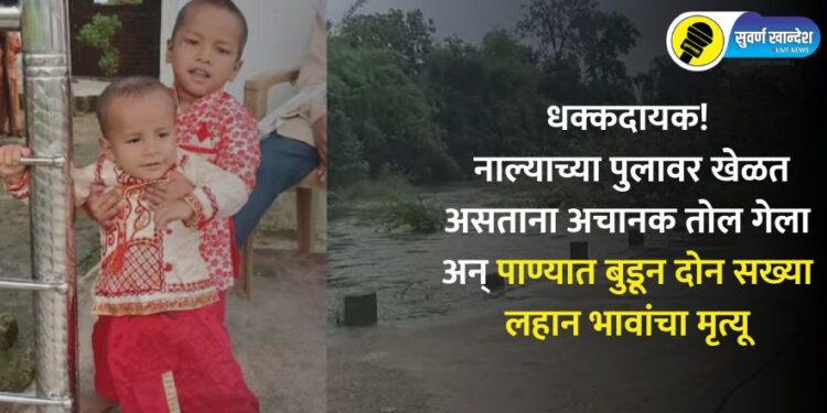धक्कदायक! नाल्याच्या पुलावर खेळत असताना अचानक तोल गेला अन् पाण्यात बुडून दोन सख्या लहान भावांचा मृत्यू
