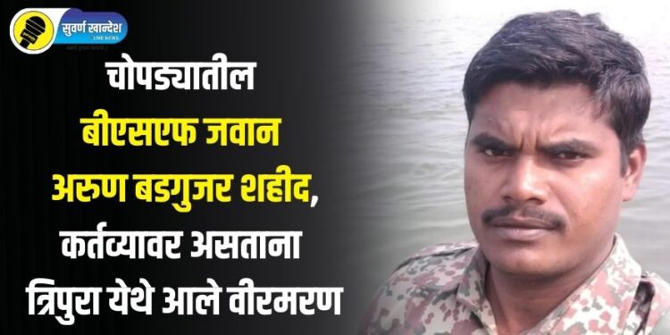 चोपड्यातील बीएसएफ जवान अरुण बडगुजर शहीद, कर्तव्यावर असताना त्रिपुरा येथे आले वीरमरण