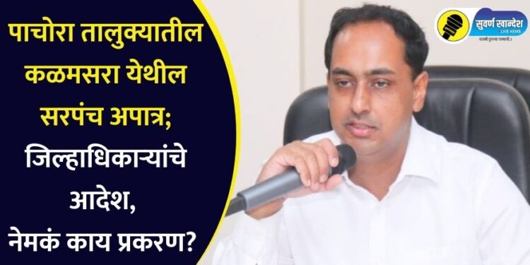 पाचोरा तालुक्यातील कळमसरा येथील सरपंच अपात्र; जिल्हाधिकाऱ्यांचे आदेश, नेमकं काय प्रकरण?