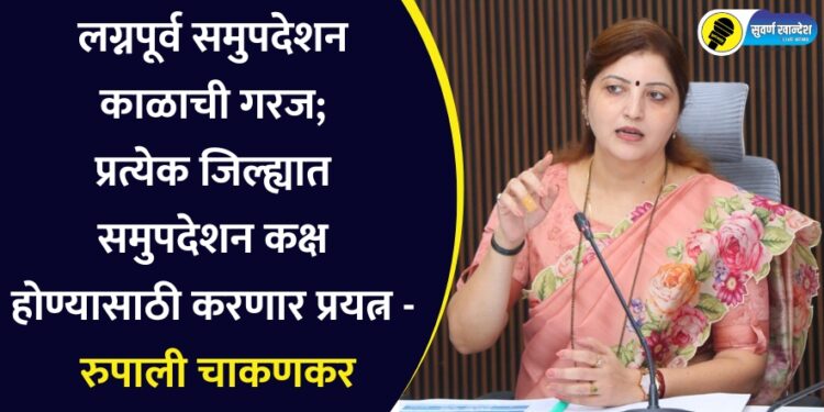 लग्नपूर्व समुपदेशन काळाची गरज; प्रत्येक जिल्ह्यात समुपदेशन कक्ष होण्यासाठी करणार प्रयत्न – रुपाली चाकणकर