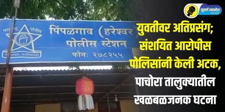 युवतीवर अतिप्रसंग; संशयित आरोपीस पोलिसांनी केली अटक, पाचोरा तालुक्यातील खळबळजनक घटना