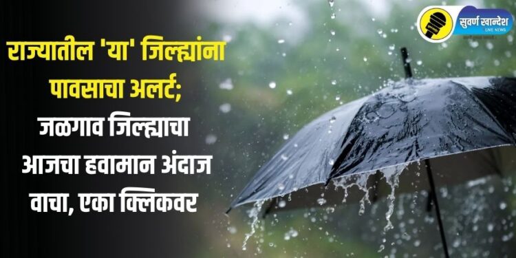 राज्यातील ‘या’ जिल्ह्यांना पावसाचा अलर्ट, जळगाव जिल्ह्याचा आजचा हवामान अंदाज वाचा एका क्लिकवर