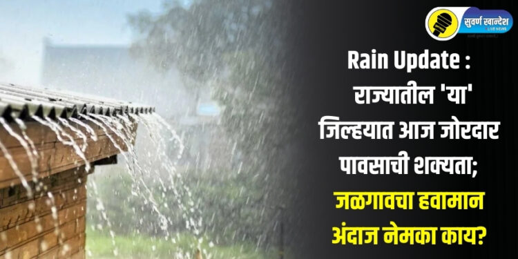 Rain Update : राज्यातील ‘या’ जिल्हयात आज जोरदार पावसाची शक्यता; जळगावचा हवामान अंदाज नेमका काय?