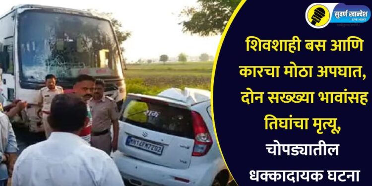 शिवशाही बस आणि कारचा मोठा अपघात, दोन सख्ख्या भावांसह तिघांचा मृत्यू, चोपड्यातील धक्कादायक घटना