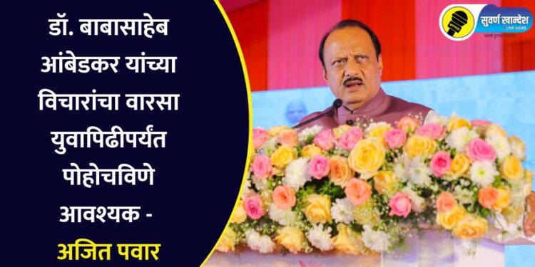 डॉ. बाबासाहेब आंबेडकर यांच्या विचारांचा वारसा युवापिढीपर्यंत पोहोचविणे आवश्यक – अजित पवार