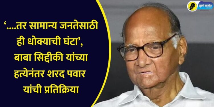 ‘….तर सामान्य जनतेसाठी ही धोक्याची घंटा’, बाबा सिद्दीकी यांच्या हत्येनंतर शरद पवारांची महत्त्वाची प्रतिक्रिया